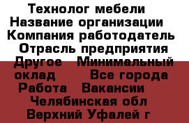 Технолог мебели › Название организации ­ Компания-работодатель › Отрасль предприятия ­ Другое › Минимальный оклад ­ 1 - Все города Работа » Вакансии   . Челябинская обл.,Верхний Уфалей г.